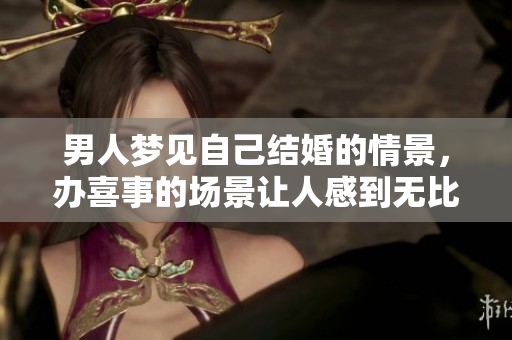 男人梦见自己结婚的情景，办喜事的场景让人感到无比幸福