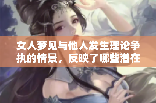 女人梦见与他人发生理论争执的情景，反映了哪些潜在的心理状态呢
