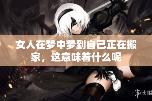 女人在梦中梦到自己正在搬家，这意味着什么呢