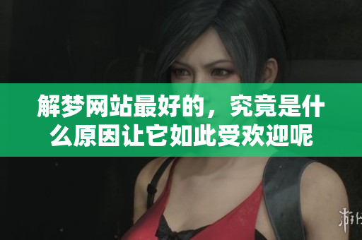 解梦网站最好的，究竟是什么原因让它如此受欢迎呢