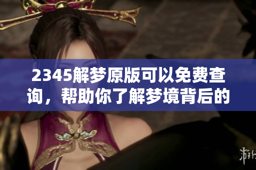 2345解梦原版可以免费查询，帮助你了解梦境背后的奥秘与含义