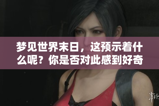 梦见世界末日，这预示着什么呢？你是否对此感到好奇和困惑呢？
