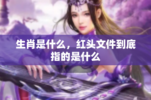 生肖是什么，红头文件到底指的是什么