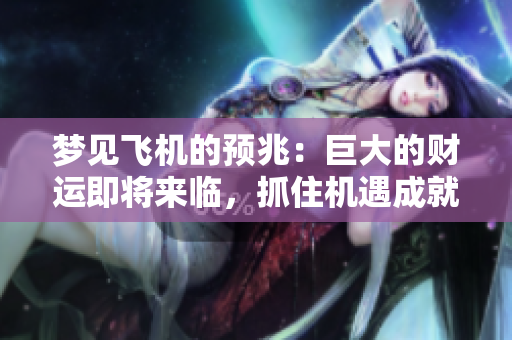 梦见飞机的预兆：巨大的财运即将来临，抓住机遇成就未来