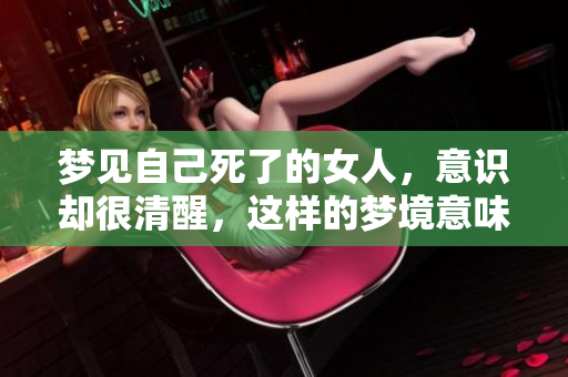 梦见自己死了的女人，意识却很清醒，这样的梦境意味着什么呢