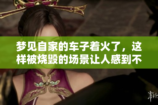 梦见自家的车子着火了，这样被烧毁的场景让人感到不安