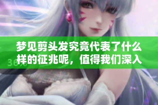 梦见剪头发究竟代表了什么样的征兆呢，值得我们深入思考。
