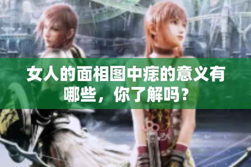 女人的面相图中痣的意义有哪些，你了解吗？