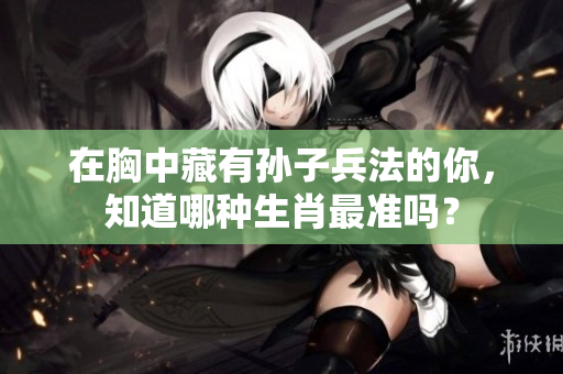在胸中藏有孙子兵法的你，知道哪种生肖最准吗？