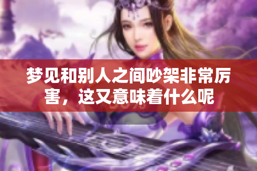 梦见和别人之间吵架非常厉害，这又意味着什么呢