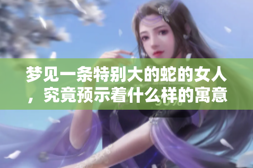梦见一条特别大的蛇的女人，究竟预示着什么样的寓意和启示呢