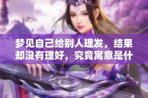 梦见自己给别人理发,结果却没有理好,究竟寓意是什么呢 梦见自己给别人理发,结果却没有理好,究竟寓意是什么呢