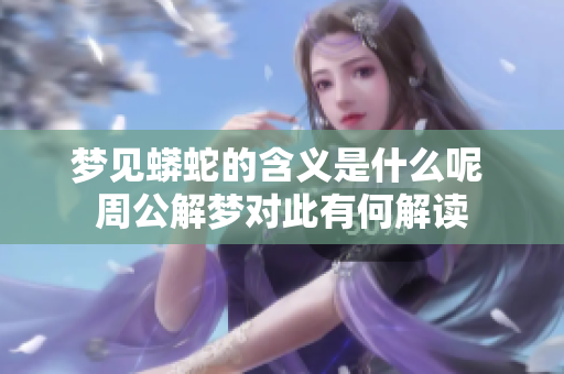 梦见蟒蛇的含义是什么呢 周公解梦对此有何解读