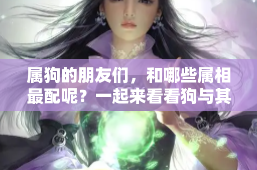 属狗的朋友们，和哪些属相最配呢？一起来看看狗与其他属相的配对情况吧！