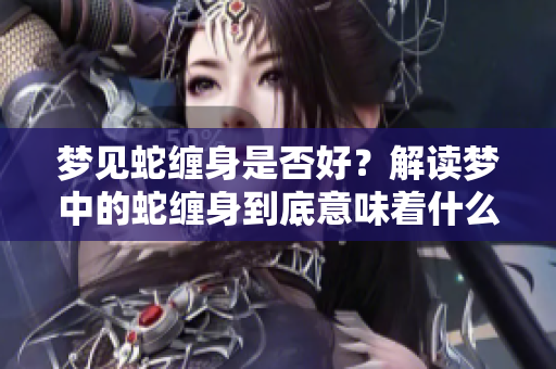 梦见蛇缠身是否好？解读梦中的蛇缠身到底意味着什么