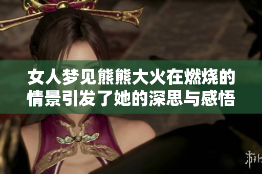 女人梦见熊熊大火在燃烧的情景引发了她的深思与感悟