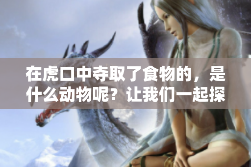 在虎口中夺取了食物的，是什么动物呢？让我们一起探讨这个问题。