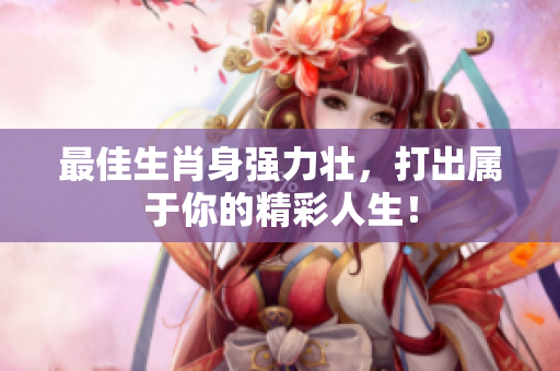 最佳生肖身强力壮，打出属于你的精彩人生！