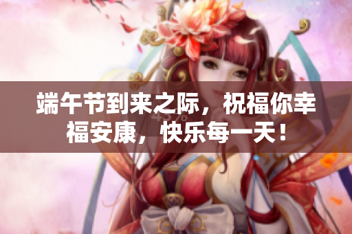 端午节到来之际，祝福你幸福安康，快乐每一天！