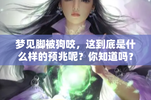 梦见脚被狗咬，这到底是什么样的预兆呢？你知道吗？