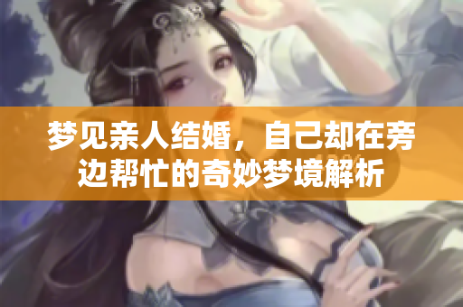 梦见亲人结婚，自己却在旁边帮忙的奇妙梦境解析