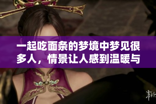 一起吃面条的梦境中梦见很多人，情景让人感到温暖与欢乐