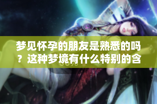 梦见怀孕的朋友是熟悉的吗？这种梦境有什么特别的含义呢