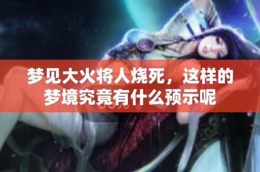 梦见大火将人烧死，这样的梦境究竟有什么预示呢
