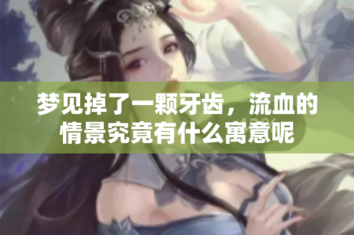 梦见掉了一颗牙齿，流血的情景究竟有什么寓意呢