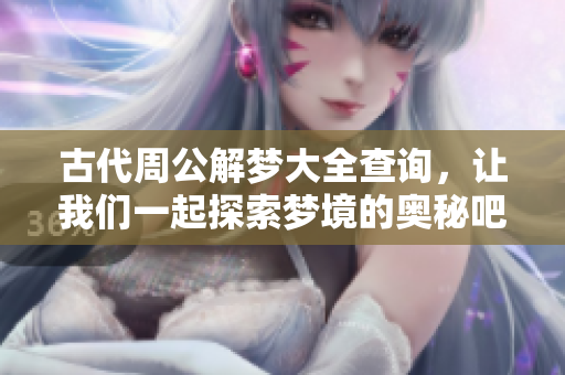 古代周公解梦大全查询，让我们一起探索梦境的奥秘吧