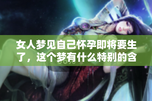 女人梦见自己怀孕即将要生了，这个梦有什么特别的含义呢