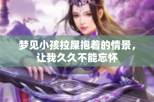 梦见小孩拉屎抱着的情景，让我**不能忘怀