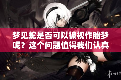 梦见蛇是否可以被视作胎梦呢？这个问题值得我们认真探讨。