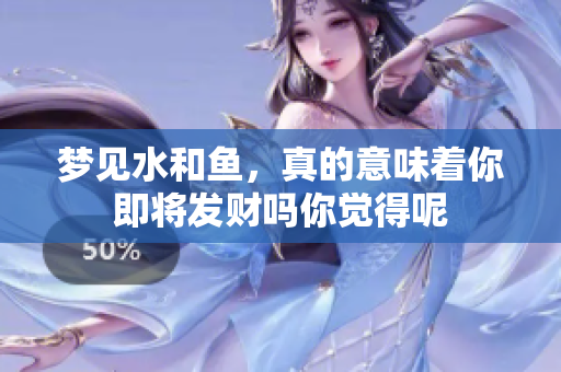梦见水和鱼，真的意味着你即将发财吗你觉得呢