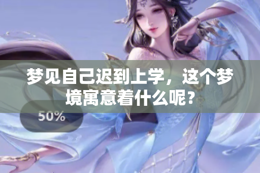 梦见自己迟到上学，这个梦境寓意着什么呢？