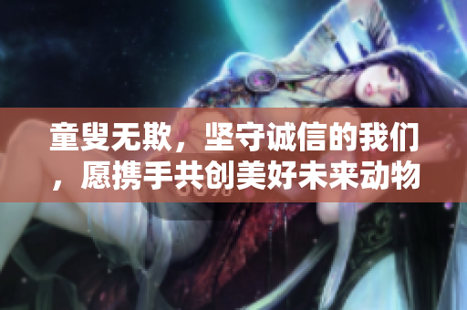 童叟无欺，坚守诚信的我们，愿携手共创美好未来动物重写。