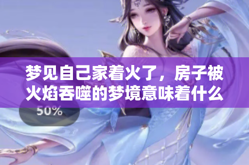 梦见自己家着火了，房子被火焰吞噬的梦境意味着什么呢