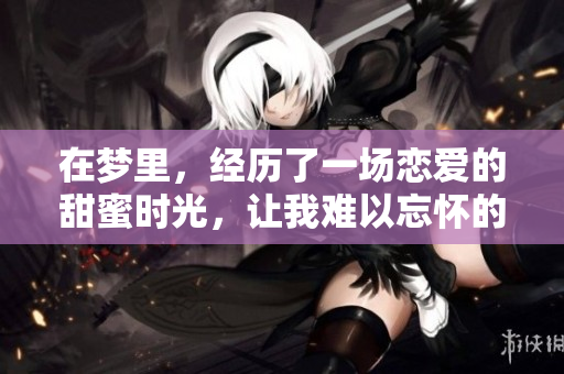 在梦里，经历了一场恋爱的甜蜜时光，让我难以忘怀的片段