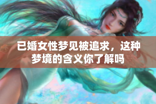 已婚女性梦见被追求，这种梦境的含义你了解吗