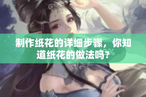制作纸花的详细步骤，你知道纸花的做法吗？