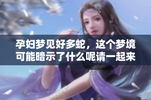 孕妇梦见好多蛇，这个梦境可能暗示了什么呢请一起来探讨一下