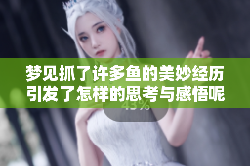 梦见抓了许多鱼的美妙经历引发了怎样的思考与感悟呢