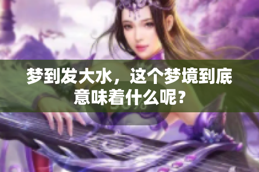 梦到发大水，这个梦境到底意味着什么呢？