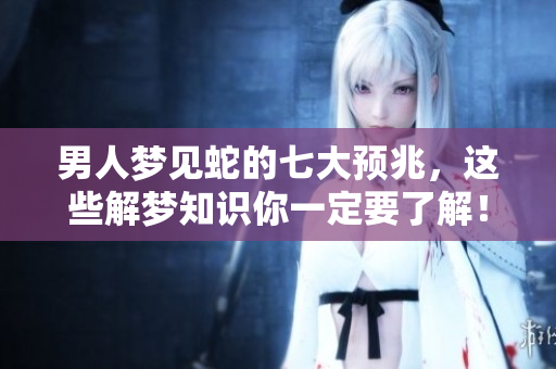 男人梦见蛇的七大预兆，这些解梦知识你一定要了解！