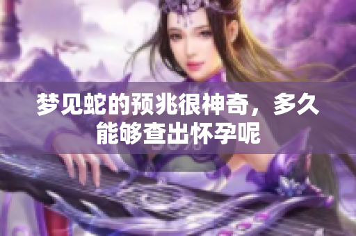 梦见蛇的预兆很神奇，多久能够查出怀孕呢