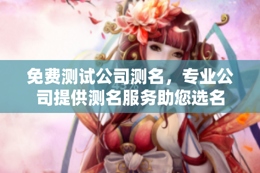 免费测试公司测名，专业公司提供测名服务助您选名