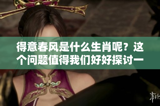 得意春风是什么生肖呢？这个问题值得我们好好探讨一下