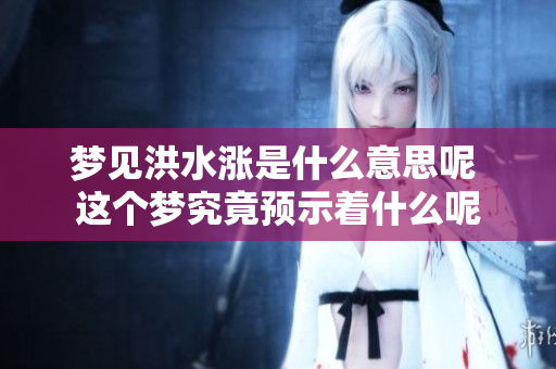 梦见洪水涨是什么意思呢 这个梦究竟预示着什么呢