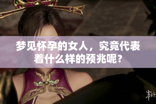 梦见怀孕的女人，究竟代表着什么样的预兆呢？