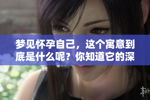 梦见怀孕自己，这个寓意到底是什么呢？你知道它的深层含义吗？